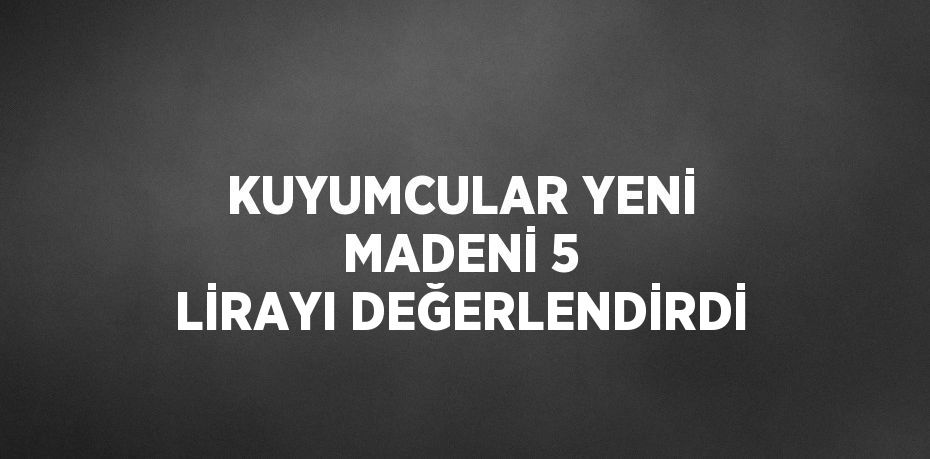 KUYUMCULAR YENİ MADENİ 5 LİRAYI DEĞERLENDİRDİ