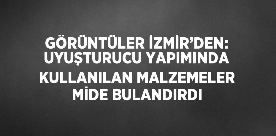 GÖRÜNTÜLER İZMİR’DEN: UYUŞTURUCU YAPIMINDA KULLANILAN MALZEMELER MİDE BULANDIRDI