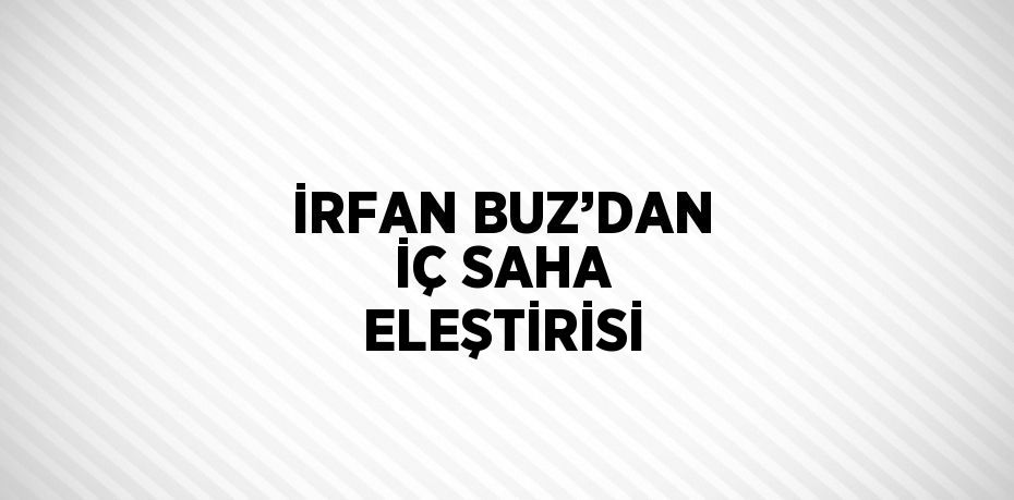 İRFAN BUZ’DAN İÇ SAHA ELEŞTİRİSİ