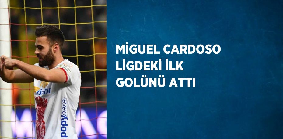 MİGUEL CARDOSO LİGDEKİ İLK GOLÜNÜ ATTI