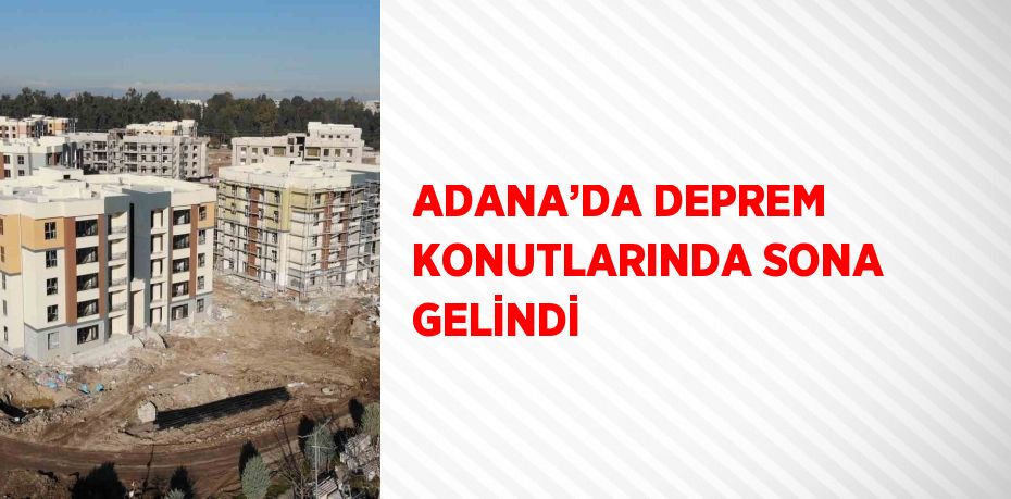 ADANA’DA DEPREM KONUTLARINDA SONA GELİNDİ