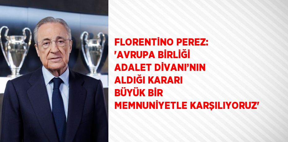 FLORENTİNO PEREZ: 'AVRUPA BİRLİĞİ ADALET DİVANI’NIN ALDIĞI KARARI BÜYÜK BİR MEMNUNİYETLE KARŞILIYORUZ'