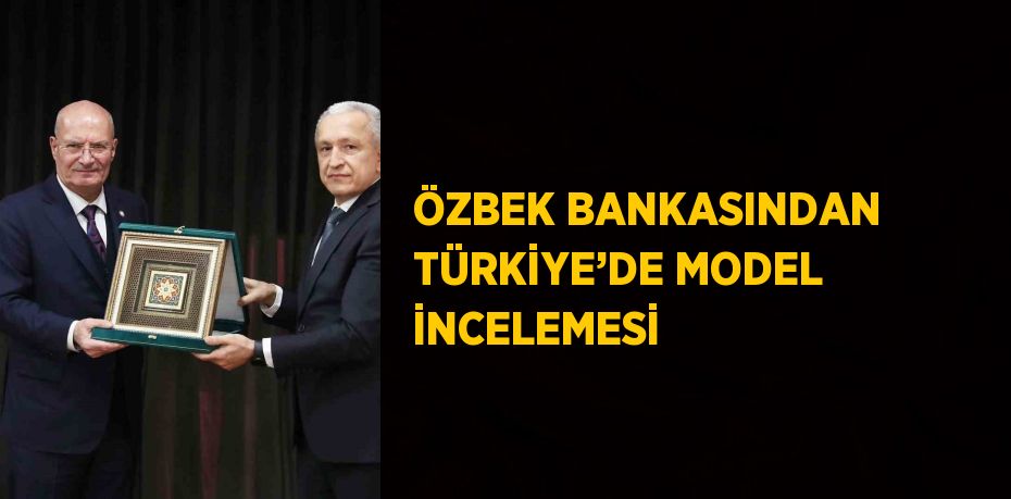 ÖZBEK BANKASINDAN TÜRKİYE’DE MODEL İNCELEMESİ