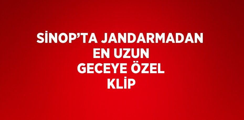 SİNOP’TA JANDARMADAN EN UZUN GECEYE ÖZEL KLİP