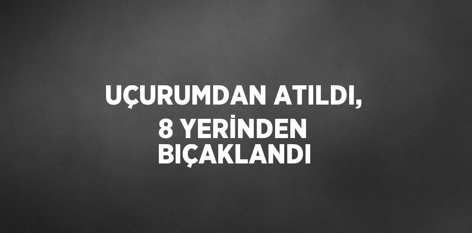 UÇURUMDAN ATILDI, 8 YERİNDEN BIÇAKLANDI