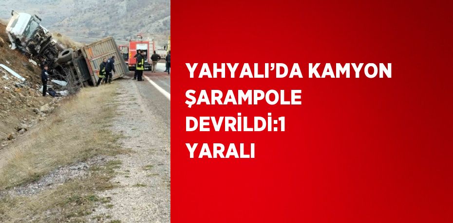 YAHYALI’DA KAMYON ŞARAMPOLE DEVRİLDİ:1 YARALI