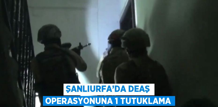 ŞANLIURFA’DA DEAŞ OPERASYONUNA 1 TUTUKLAMA