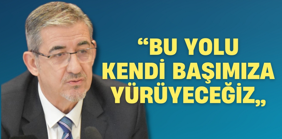 “BU YOLU KENDİ  BAŞIMIZA YÜRÜYECEĞİZ”