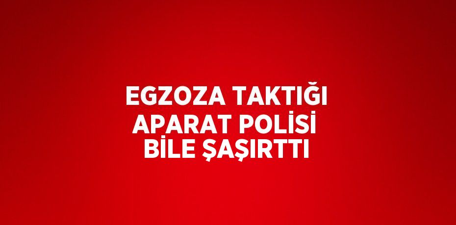 EGZOZA TAKTIĞI APARAT POLİSİ BİLE ŞAŞIRTTI