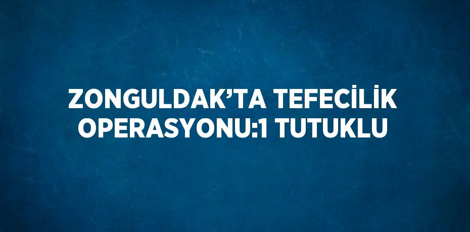 ZONGULDAK’TA TEFECİLİK OPERASYONU:1 TUTUKLU