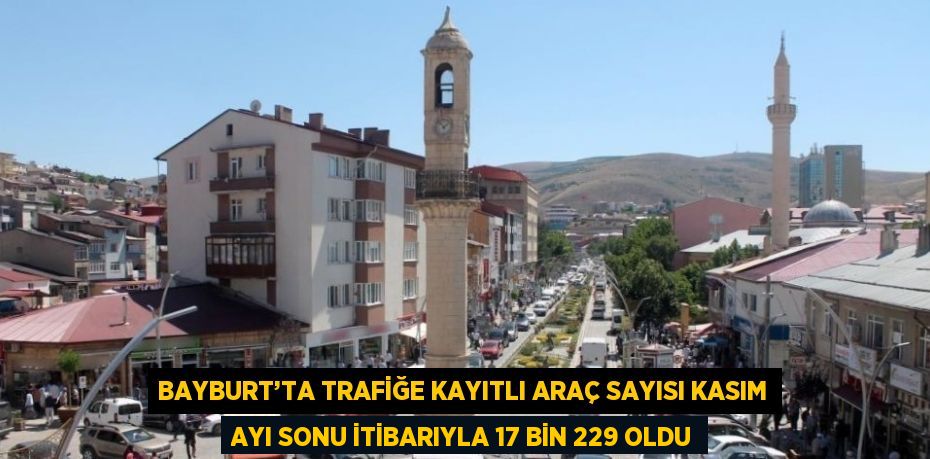 BAYBURT’TA TRAFİĞE KAYITLI ARAÇ SAYISI KASIM AYI SONU İTİBARIYLA 17 BİN 229 OLDU