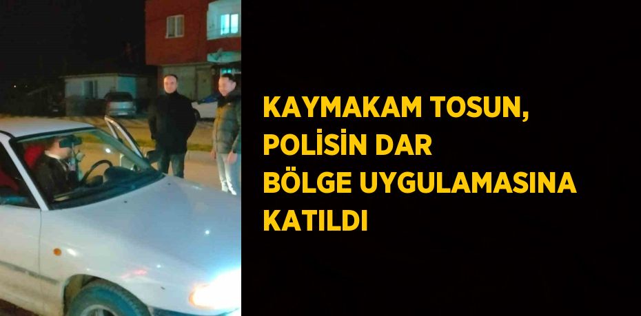 KAYMAKAM TOSUN, POLİSİN DAR BÖLGE UYGULAMASINA KATILDI