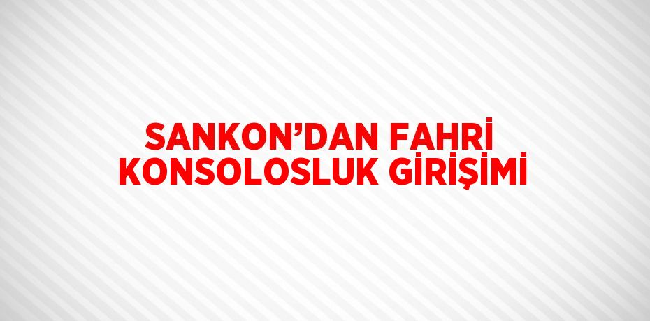 SANKON’DAN FAHRİ KONSOLOSLUK GİRİŞİMİ