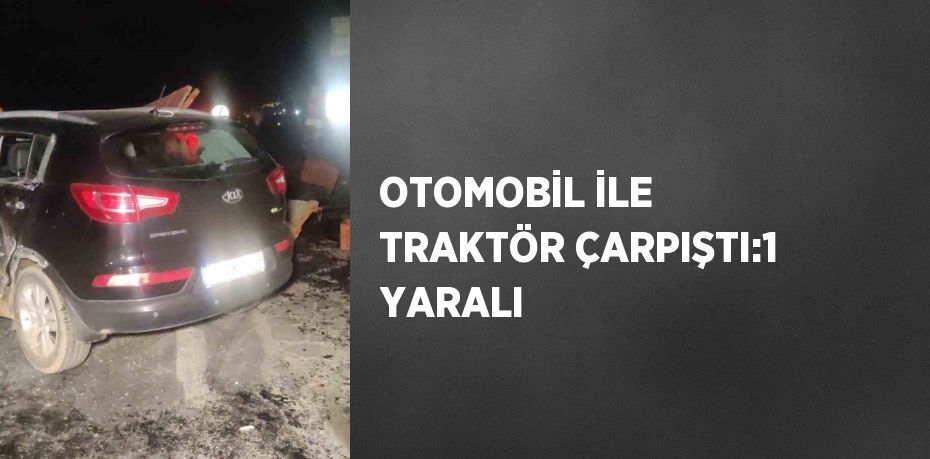 OTOMOBİL İLE TRAKTÖR ÇARPIŞTI:1 YARALI