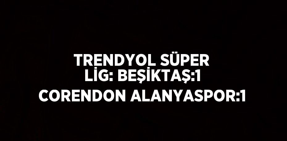 TRENDYOL SÜPER LİG: BEŞİKTAŞ:1 CORENDON ALANYASPOR:1