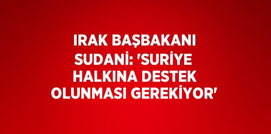 IRAK BAŞBAKANI SUDANİ: 'SURİYE HALKINA DESTEK OLUNMASI GEREKİYOR'