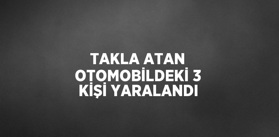 TAKLA ATAN OTOMOBİLDEKİ 3 KİŞİ YARALANDI