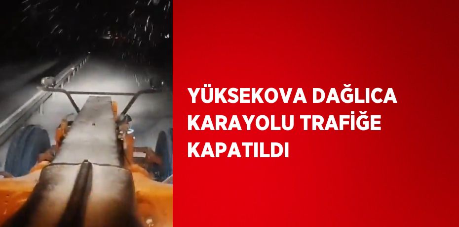 YÜKSEKOVA DAĞLICA KARAYOLU TRAFİĞE KAPATILDI