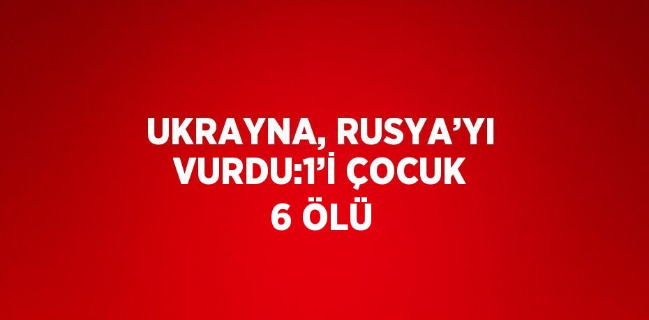 UKRAYNA, RUSYA’YI VURDU:1’İ ÇOCUK 6 ÖLÜ