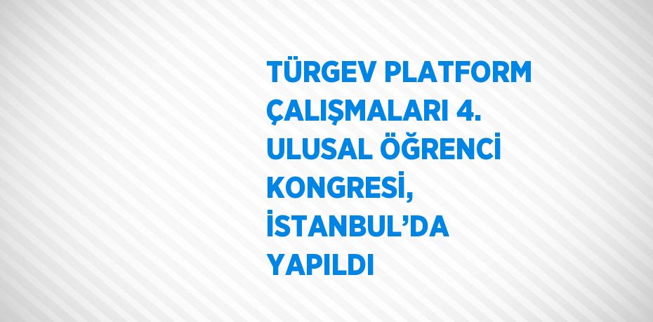 TÜRGEV PLATFORM ÇALIŞMALARI 4. ULUSAL ÖĞRENCİ KONGRESİ, İSTANBUL’DA YAPILDI