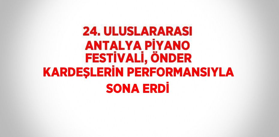 24. ULUSLARARASI ANTALYA PİYANO FESTİVALİ, ÖNDER KARDEŞLERİN PERFORMANSIYLA SONA ERDİ