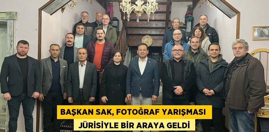 BAŞKAN SAK, FOTOĞRAF YARIŞMASI   JÜRİSİYLE BİR ARAYA GELDİ