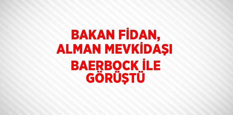 BAKAN FİDAN, ALMAN MEVKİDAŞI BAERBOCK İLE GÖRÜŞTÜ