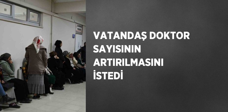 VATANDAŞ DOKTOR SAYISININ ARTIRILMASINI İSTEDİ