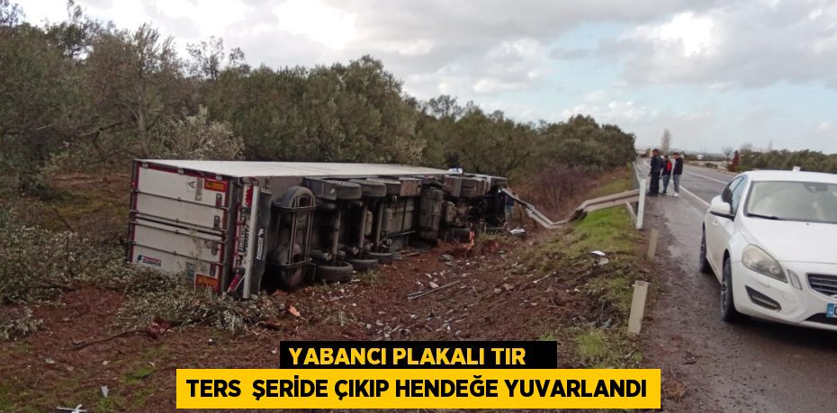 YABANCI PLAKALI TIR    TERS  ŞERİDE ÇIKIP HENDEĞE YUVARLANDI