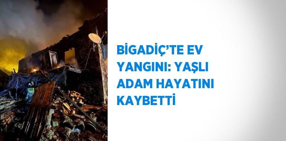 BİGADİÇ’TE EV YANGINI: YAŞLI ADAM HAYATINI KAYBETTİ