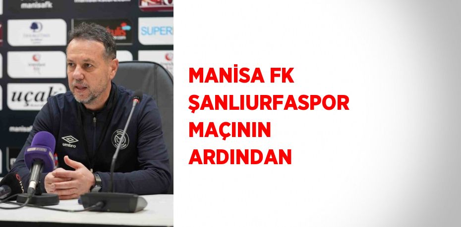 MANİSA FK ŞANLIURFASPOR MAÇININ ARDINDAN