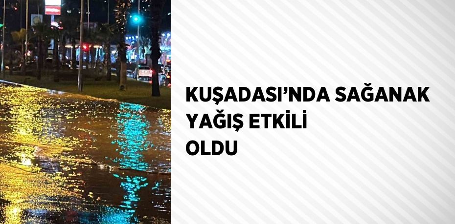 KUŞADASI’NDA SAĞANAK YAĞIŞ ETKİLİ OLDU