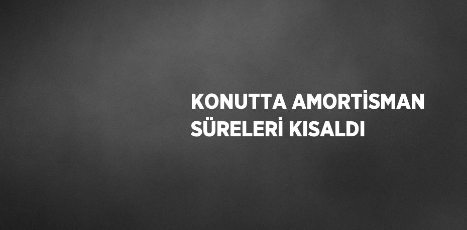 KONUTTA AMORTİSMAN SÜRELERİ KISALDI