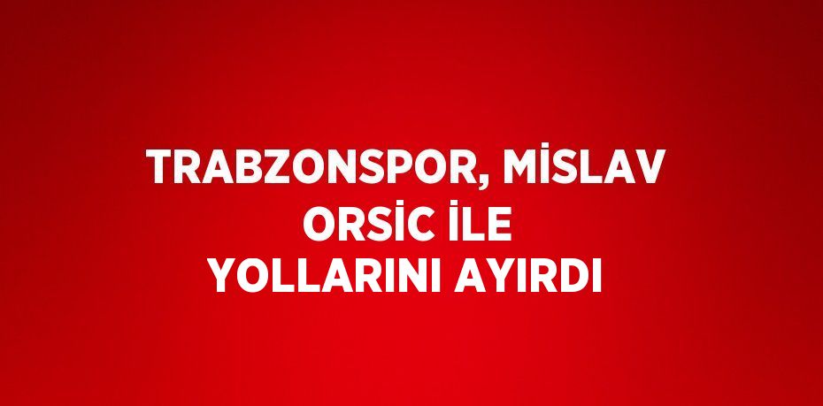 TRABZONSPOR, MİSLAV ORSİC İLE YOLLARINI AYIRDI