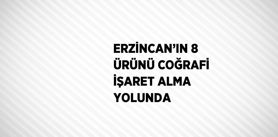 ERZİNCAN’IN 8 ÜRÜNÜ COĞRAFİ İŞARET ALMA YOLUNDA