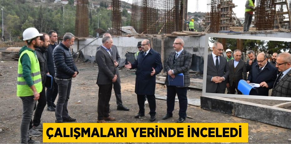 ÇALIŞMALARI YERİNDE İNCELEDİ