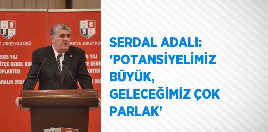 SERDAL ADALI: 'POTANSİYELİMİZ BÜYÜK, GELECEĞİMİZ ÇOK PARLAK'