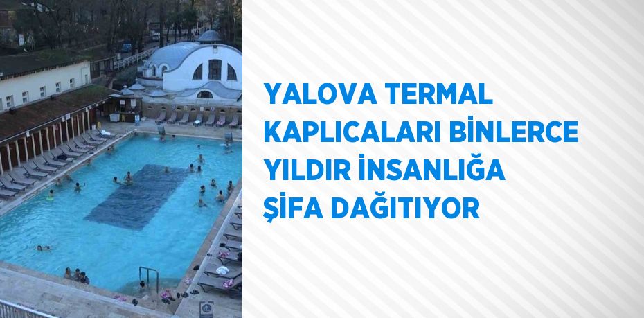 YALOVA TERMAL KAPLICALARI BİNLERCE YILDIR İNSANLIĞA ŞİFA DAĞITIYOR