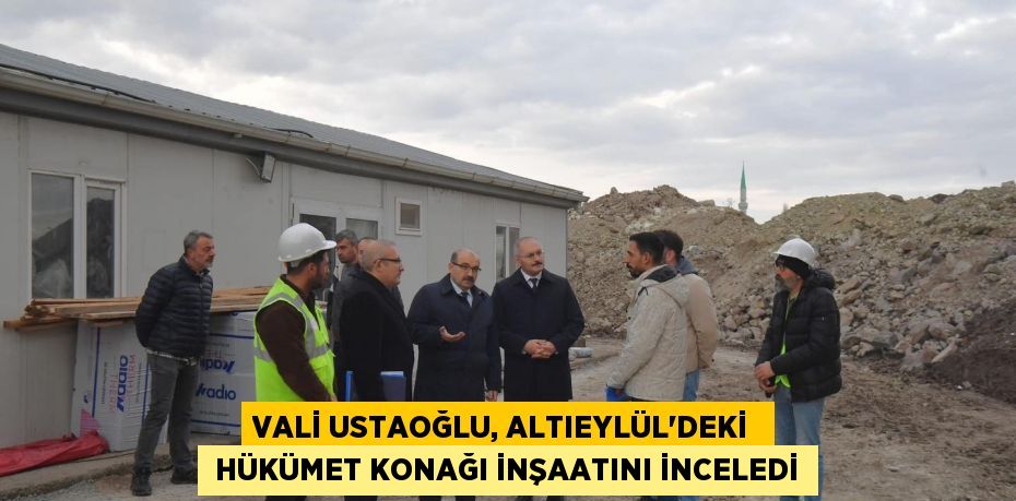 VALİ USTAOĞLU, ALTIEYLÜL’DEKİ   HÜKÜMET KONAĞI İNŞAATINI İNCELEDİ