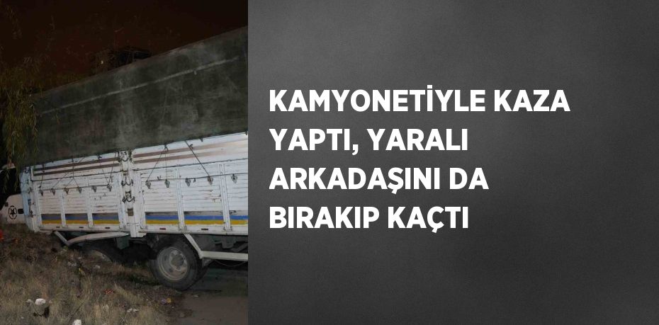 KAMYONETİYLE KAZA YAPTI, YARALI ARKADAŞINI DA BIRAKIP KAÇTI