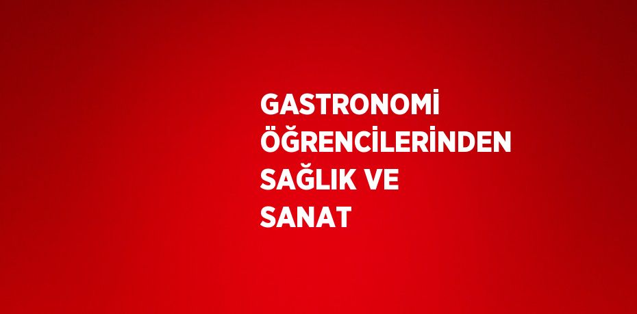 GASTRONOMİ ÖĞRENCİLERİNDEN SAĞLIK VE SANAT