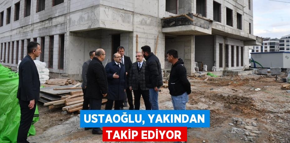 USTAOĞLU, YAKINDAN TAKİP EDİYOR