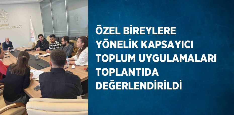 ÖZEL BİREYLERE YÖNELİK KAPSAYICI TOPLUM UYGULAMALARI TOPLANTIDA DEĞERLENDİRİLDİ