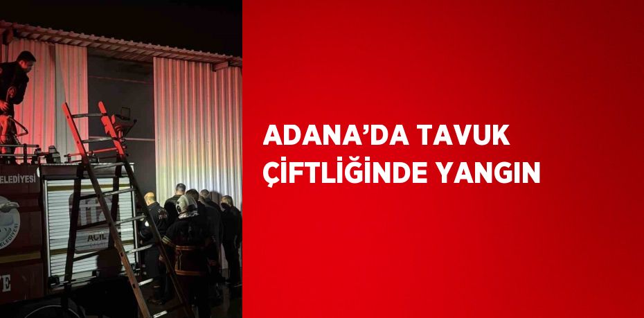 ADANA’DA TAVUK ÇİFTLİĞİNDE YANGIN