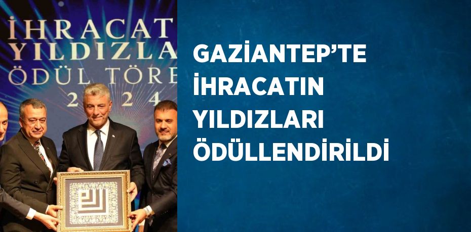 GAZİANTEP’TE İHRACATIN YILDIZLARI ÖDÜLLENDİRİLDİ