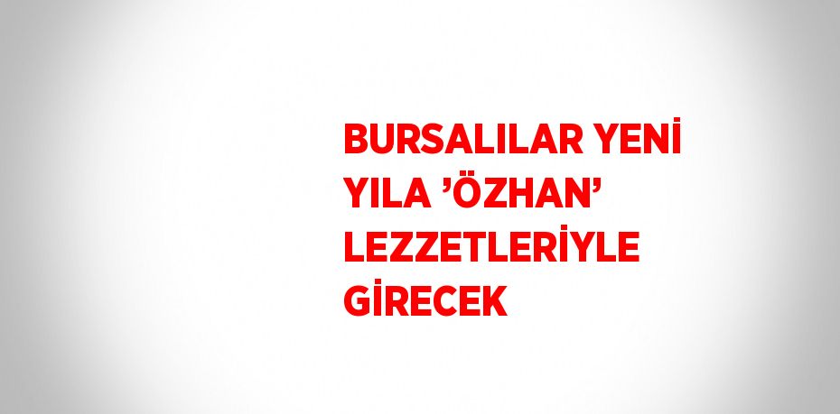 BURSALILAR YENİ YILA ’ÖZHAN’ LEZZETLERİYLE GİRECEK