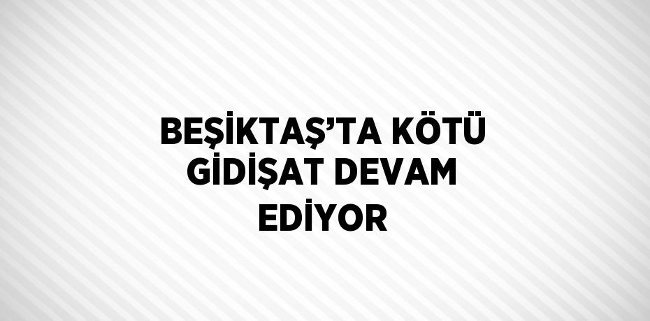 BEŞİKTAŞ’TA KÖTÜ GİDİŞAT DEVAM EDİYOR