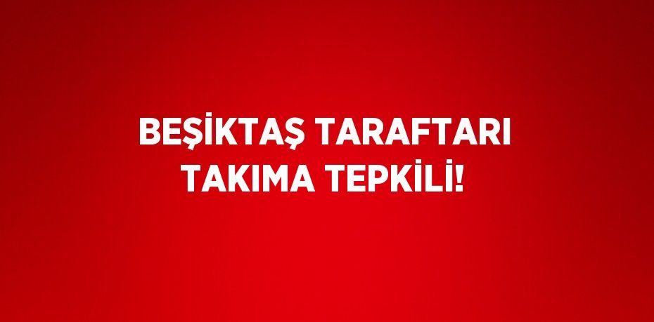 BEŞİKTAŞ TARAFTARI TAKIMA TEPKİLİ!