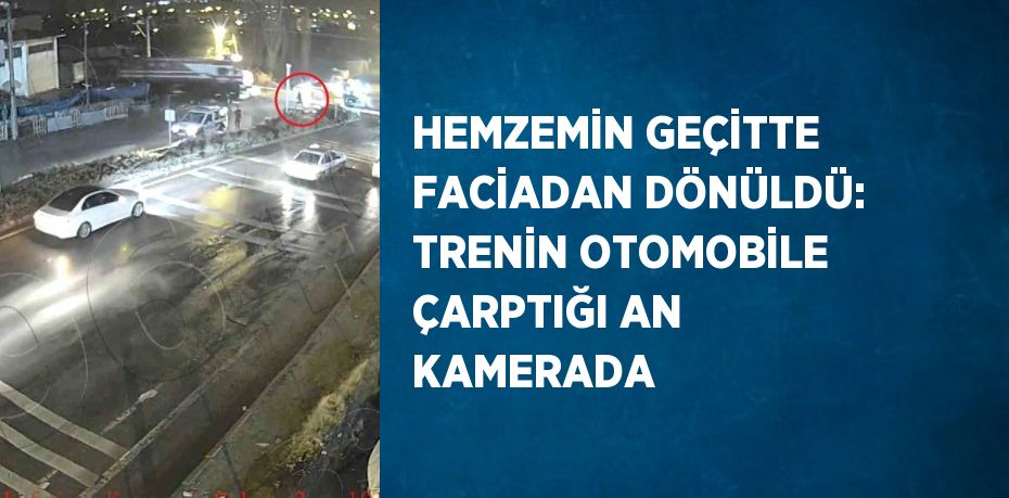 HEMZEMİN GEÇİTTE FACİADAN DÖNÜLDÜ: TRENİN OTOMOBİLE ÇARPTIĞI AN KAMERADA