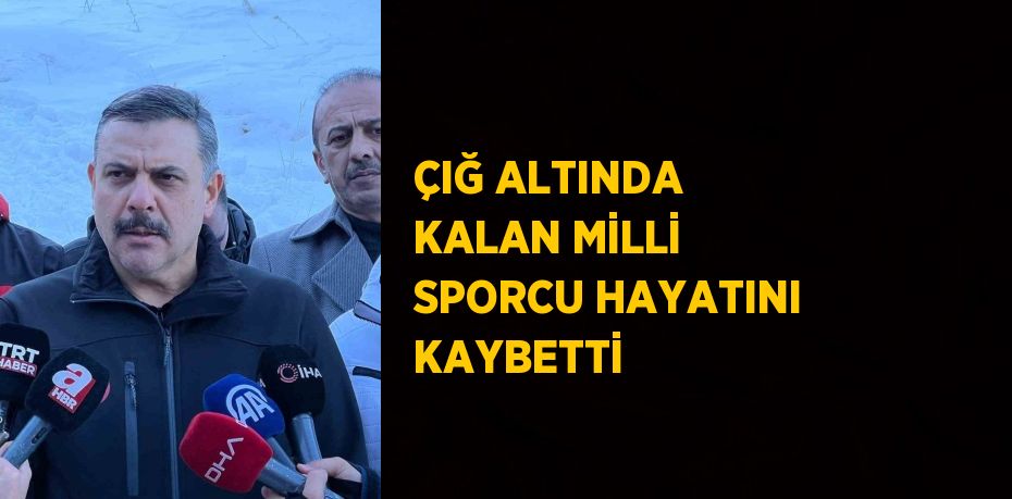 ÇIĞ ALTINDA KALAN MİLLİ SPORCU HAYATINI KAYBETTİ